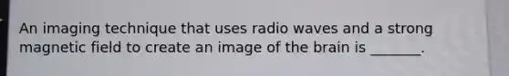 An imaging technique that uses radio waves and a strong magnetic field to create an image of the brain is _______.