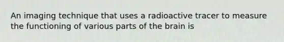An imaging technique that uses a radioactive tracer to measure the functioning of various parts of the brain is