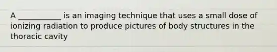 A ___________ is an imaging technique that uses a small dose of ionizing radiation to produce pictures of body structures in the thoracic cavity