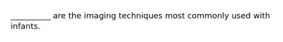 __________ are the imaging techniques most commonly used with infants.