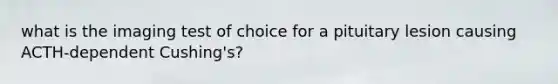 what is the imaging test of choice for a pituitary lesion causing ACTH-dependent Cushing's?