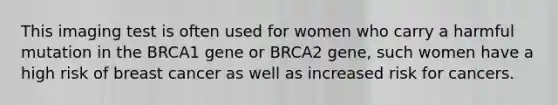 This imaging test is often used for women who carry a harmful mutation in the BRCA1 gene or BRCA2 gene, such women have a high risk of breast cancer as well as increased risk for cancers.