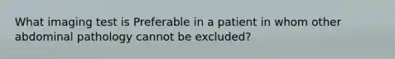 What imaging test is Preferable in a patient in whom other abdominal pathology cannot be excluded?