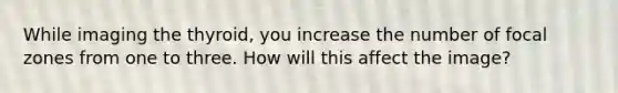 While imaging the thyroid, you increase the number of focal zones from one to three. How will this affect the image?