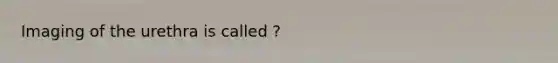 Imaging of the urethra is called ?