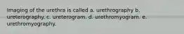 Imaging of the urethra is called a. urethrography b. ureterography. c. ureterogram. d. urethromyogram. e. urethromyography.