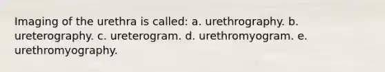 Imaging of the urethra is called: a. urethrography. b. ureterography. c. ureterogram. d. urethromyogram. e. urethromyography.