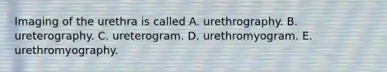 Imaging of the urethra is called A. urethrography. B. ureterography. C. ureterogram. D. urethromyogram. E. urethromyography.