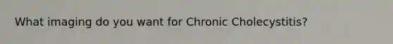 What imaging do you want for Chronic Cholecystitis?