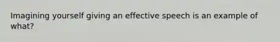 Imagining yourself giving an effective speech is an example of what?