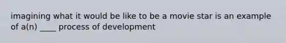 imagining what it would be like to be a movie star is an example of a(n) ____ process of development