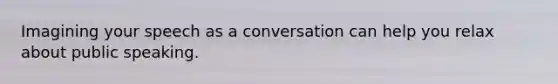 Imagining your speech as a conversation can help you relax about public speaking.