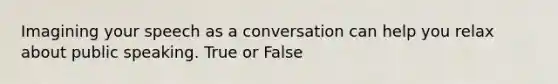 Imagining your speech as a conversation can help you relax about public speaking. True or False