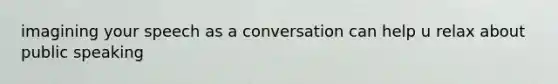 imagining your speech as a conversation can help u relax about public speaking