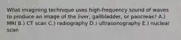 What imagining technique uses high-frequency sound of waves to produce an image of the liver, gallbladder, or pancreas? A.) MRI B.) CT scan C.) radiography D.) ultrasonography E.) nuclear scan