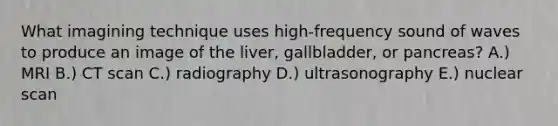 What imagining technique uses high-frequency sound of waves to produce an image of the liver, gallbladder, or pancreas? A.) MRI B.) CT scan C.) radiography D.) ultrasonography E.) nuclear scan