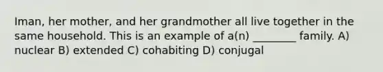 Iman, her mother, and her grandmother all live together in the same household. This is an example of a(n) ________ family. A) nuclear B) extended C) cohabiting D) conjugal