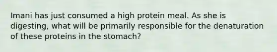 Imani has just consumed a high protein meal. As she is digesting, what will be primarily responsible for the denaturation of these proteins in the stomach?