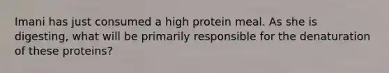 Imani has just consumed a high protein meal. As she is digesting, what will be primarily responsible for the denaturation of these proteins?