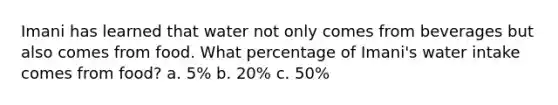 Imani has learned that water not only comes from beverages but also comes from food. What percentage of Imani's water intake comes from food? a. 5% b. 20% c. 50%