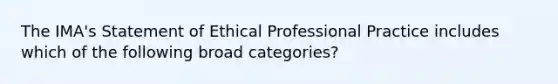 The IMA's Statement of Ethical Professional Practice includes which of the following broad categories?