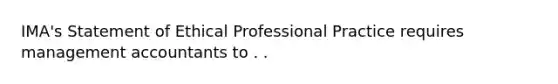 IMA's Statement of Ethical Professional Practice requires management accountants to . .