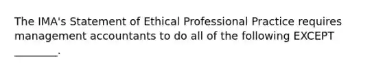 The IMA's Statement of Ethical Professional Practice requires management accountants to do all of the following EXCEPT ________.