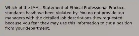 Which of the IMA's Statement of Ethical Professional Practice standards has/have been violated by: You do not provide top managers with the detailed job descriptions they requested because you fear they may use this information to cut a position from your department.