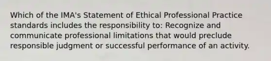 Which of the IMA's Statement of Ethical Professional Practice standards includes the responsibility to: Recognize and communicate professional limitations that would preclude responsible judgment or successful performance of an activity.