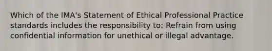 Which of the IMA's Statement of Ethical Professional Practice standards includes the responsibility to: Refrain from using confidential information for unethical or illegal advantage.