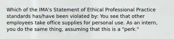 Which of the IMA's Statement of Ethical Professional Practice standards has/have been violated by: You see that other employees take office supplies for personal use. As an intern, you do the same thing, assuming that this is a "perk."