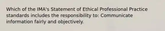 Which of the IMA's Statement of Ethical Professional Practice standards includes the responsibility to: Communicate information fairly and objectively.