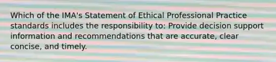 Which of the IMA's Statement of Ethical Professional Practice standards includes the responsibility to: Provide decision support information and recommendations that are accurate, clear concise, and timely.