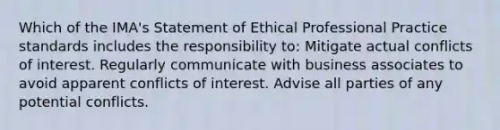 Which of the IMA's Statement of Ethical Professional Practice standards includes the responsibility to: Mitigate actual conflicts of interest. Regularly communicate with business associates to avoid apparent conflicts of interest. Advise all parties of any potential conflicts.