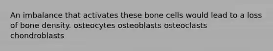 An imbalance that activates these bone cells would lead to a loss of bone density. osteocytes osteoblasts osteoclasts chondroblasts