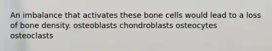 An imbalance that activates these bone cells would lead to a loss of bone density. osteoblasts chondroblasts osteocytes osteoclasts