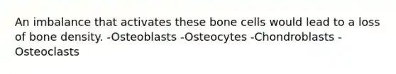 An imbalance that activates these bone cells would lead to a loss of bone density. -Osteoblasts -Osteocytes -Chondroblasts -Osteoclasts