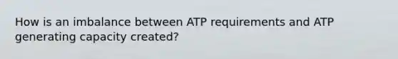 How is an imbalance between ATP requirements and ATP generating capacity created?