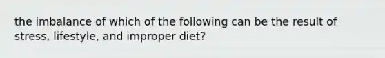 the imbalance of which of the following can be the result of stress, lifestyle, and improper diet?