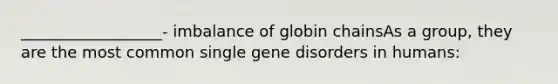 __________________- imbalance of globin chainsAs a group, they are the most common single gene disorders in humans: