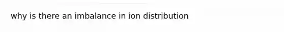 why is there an imbalance in ion distribution