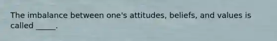 The imbalance between one's attitudes, beliefs, and values is called _____.