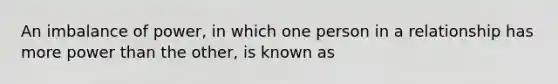 An imbalance of power, in which one person in a relationship has more power than the other, is known as