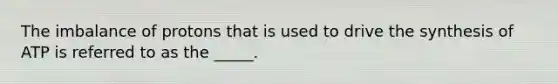 The imbalance of protons that is used to drive the synthesis of ATP is referred to as the _____.