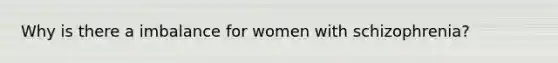 Why is there a imbalance for women with schizophrenia?