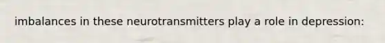 imbalances in these neurotransmitters play a role in depression: