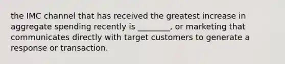 the IMC channel that has received the greatest increase in aggregate spending recently is ________, or marketing that communicates directly with target customers to generate a response or transaction.