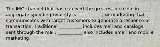 The IMC channel that has received the greatest increase in aggregate spending recently is ___________, or marketing that communicates with target customers to generate a response or transaction. Traditional __________ includes mail and catalogs sent through the mail; ___________ also includes email and mobile marketing.