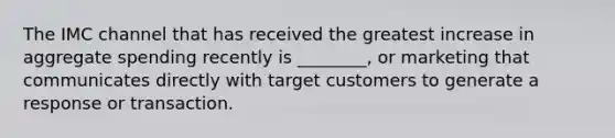 The IMC channel that has received the greatest increase in aggregate spending recently is ________, or marketing that communicates directly with target customers to generate a response or transaction.