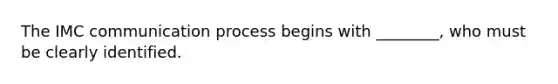 The IMC communication process begins with ________, who must be clearly identified.